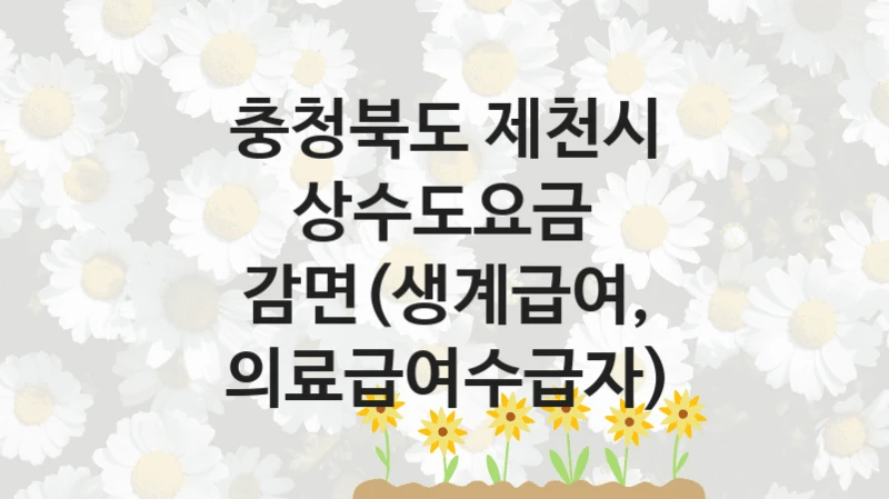 충청북도 제천시
상수도요금 감면(생계급여, 의료급여수급자)