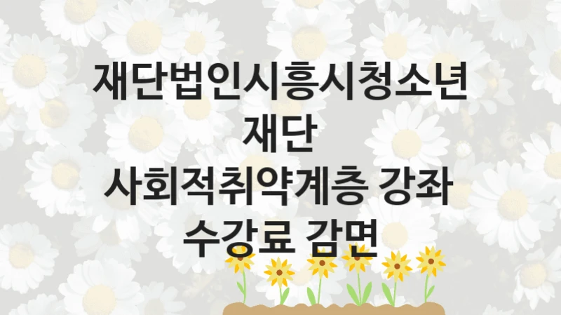 “사회적취약계층 강좌 수강료 감면” 지원 한도와 신청 기준 – 재단법인시흥시청소년재단 복지정책 요건 및 혜택 안내