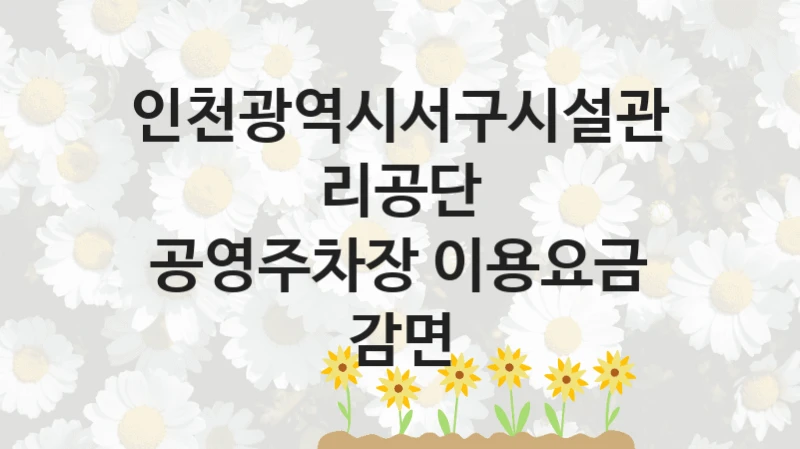 인천광역시서구시설관리공단
공영주차장 이용요금 감면