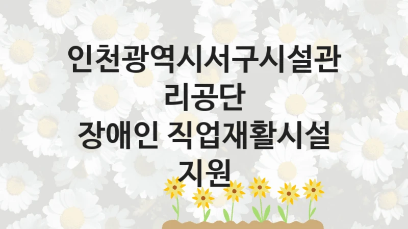 인천광역시서구시설관리공단 “장애인 직업재활시설 지원” 복지 지원혜택 – 신청 방법과 구비 서류
