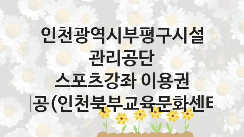 인천광역시부평구시설관리공단
스포츠강좌 이용권 제공(인천북부교육문화센터)