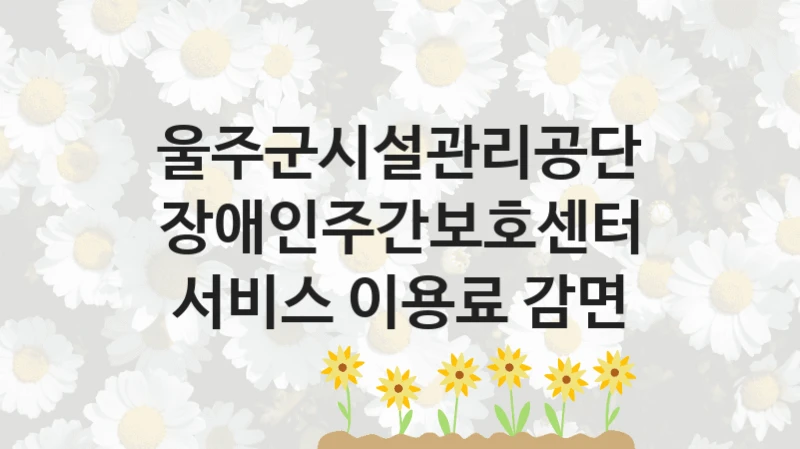 울주군시설관리공단
장애인주간보호센터 서비스 이용료 감면