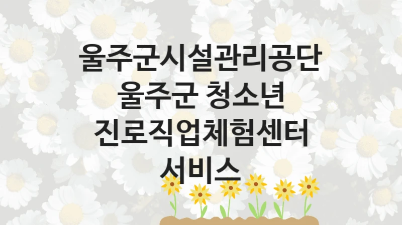 울주군시설관리공단
울주군 청소년 진로직업체험센터 서비스