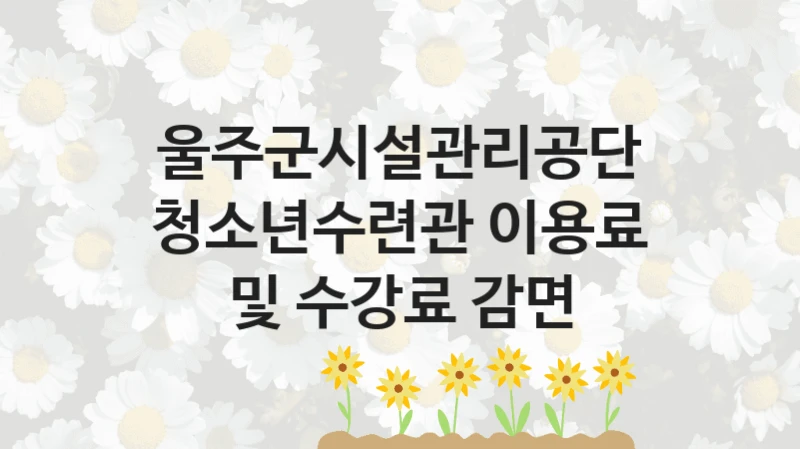 울주군시설관리공단 “청소년수련관 이용료 및 수강료 감면” 신청 주요 정보 – 접수 마감일과 신청 절차