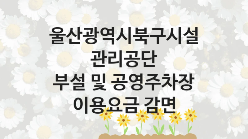 울산광역시북구시설관리공단
부설 및 공영주차장 이용요금 감면