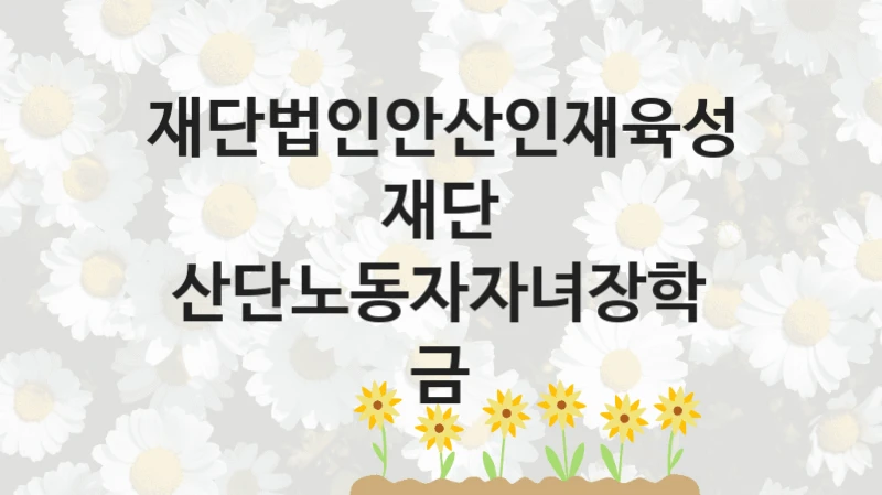 “산단노동자자녀장학금” 재단법인안산인재육성재단 지원 혜택 – 신청 방법과 구비 서류