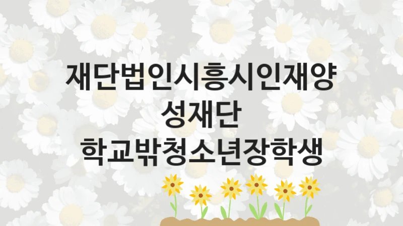 재단법인시흥시인재양성재단 정책 “학교밖청소년장학생” 서비스 관리부서 -신청 구비서류와 자격