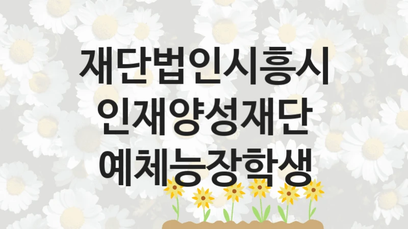 “예체능장학생” 재단법인시흥시인재양성재단 복지지원 혜택 – 일정과 신청 방법