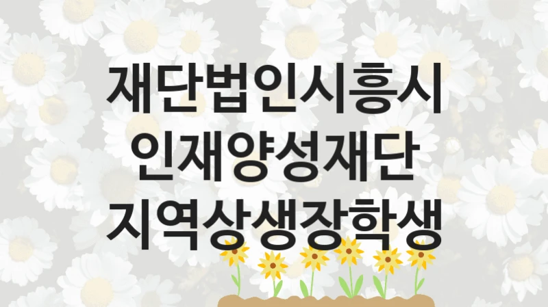 재단법인시흥시인재양성재단 지원정책 “지역상생장학생” 서비스 관리부서 -신청 서류와 자격