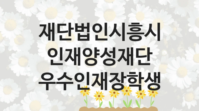 우수인재장학생 신청 가이드 – 재단법인시흥시인재양성재단 복지 지원 방법 및 필수 요건 안내