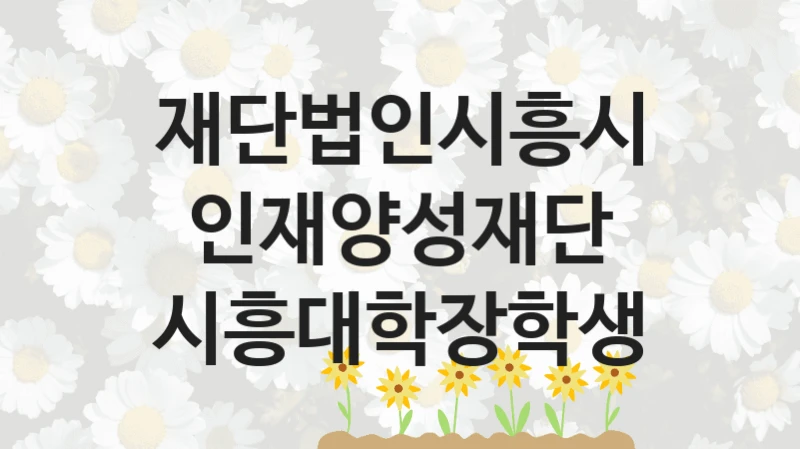 재단법인시흥시인재양성재단 공공 복지 혜택 “시흥대학장학생” – 접수 일정 및 지원 내용