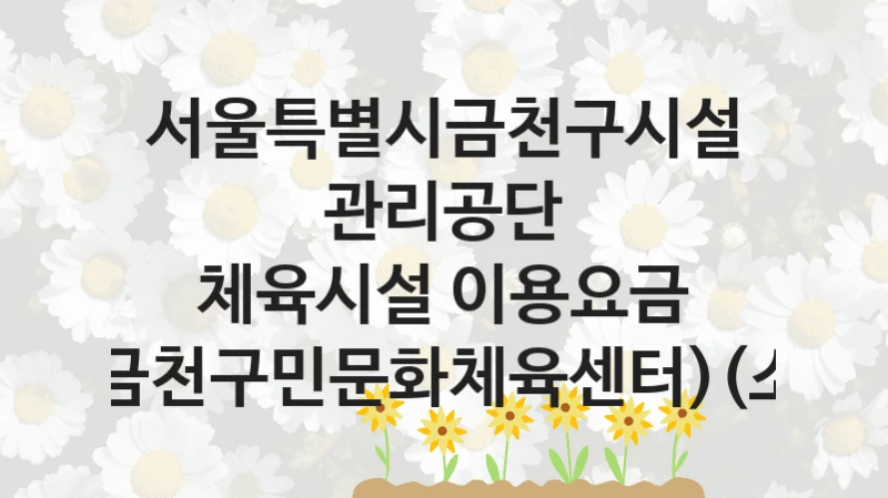 국가 복지 정책 “체육시설 이용요금 감면(금천구민문화체육센터)(소속회)” 신청 절차와 준비물 – 서울특별시금천구시설관리공단