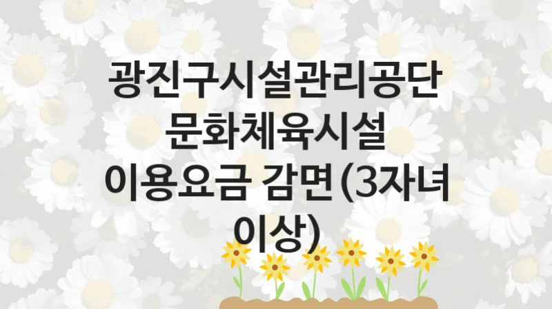 광진구시설관리공단
문화체육시설 이용요금 감면(3자녀 이상)