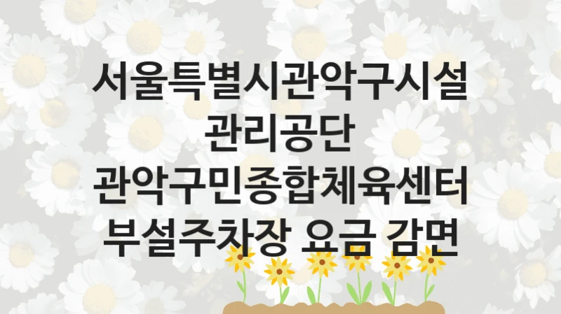 서울특별시관악구시설관리공단
관악구민종합체육센터 부설주차장 요금 감면