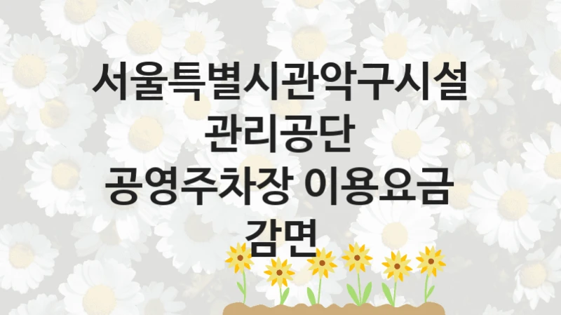 정부 복지 서비스 “공영주차장 이용요금 감면” – 서울특별시관악구시설관리공단 자격 요건과 신청 방법