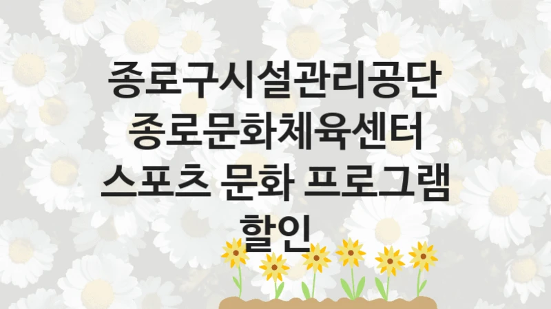 정부 지원 제도 “종로문화체육센터 스포츠 문화 프로그램 할인” 신청 대상 및 자격 조건 – 종로구시설관리공단