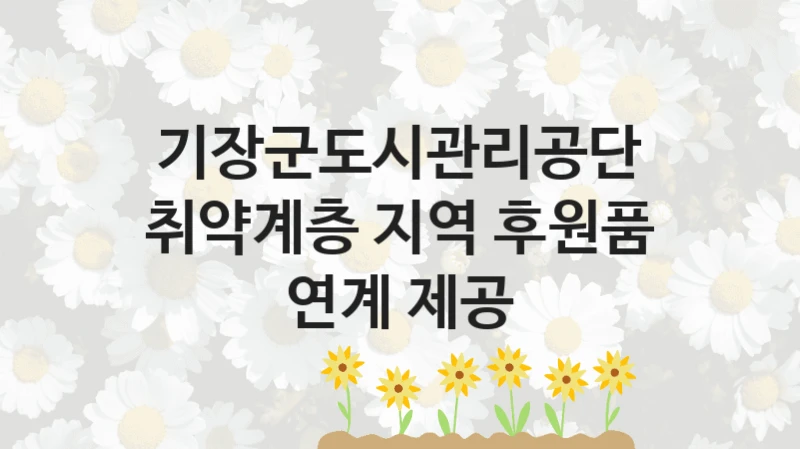 기장군도시관리공단
취약계층 지역 후원품 연계 제공