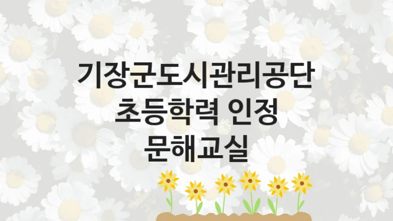 정부 지원 제도 “초등학력 인정 문해교실” 신청 절차와 준비물 – 기장군도시관리공단