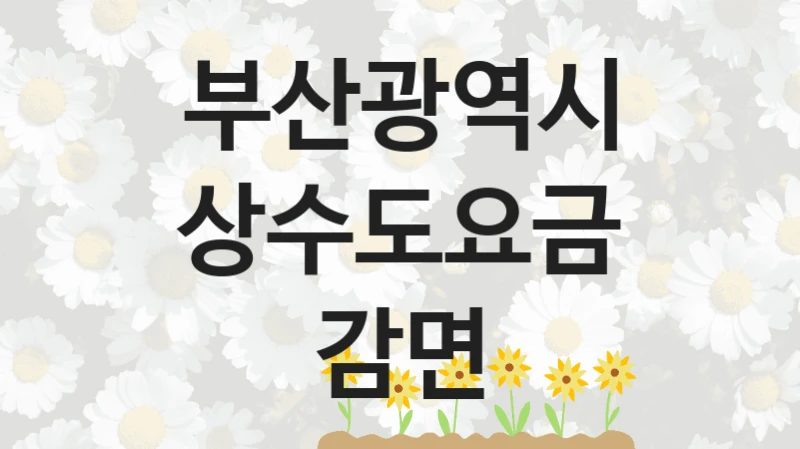 부산광역시 정책 “상수도요금 감면” 요금관리팀 -신청 서류와 자격