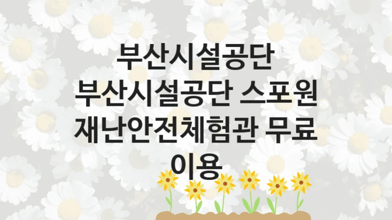 부산시설공단
부산시설공단 스포원 재난안전체험관 무료 이용