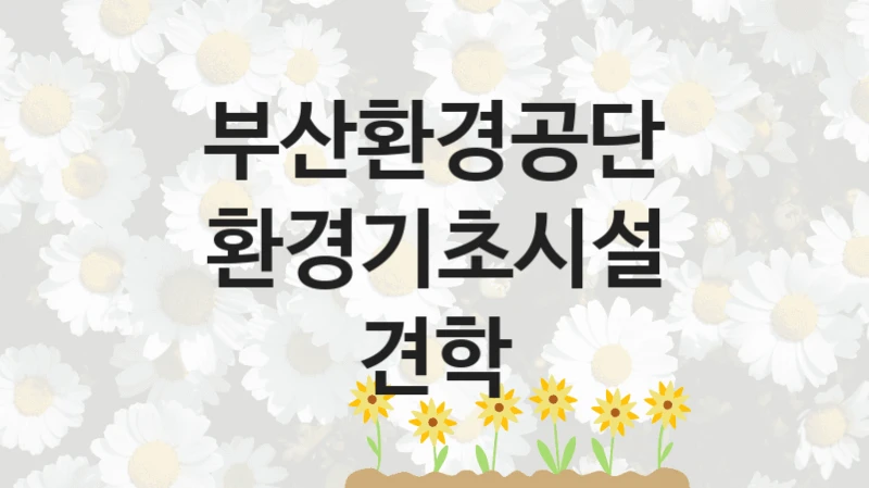 부산환경공단
환경기초시설 견학