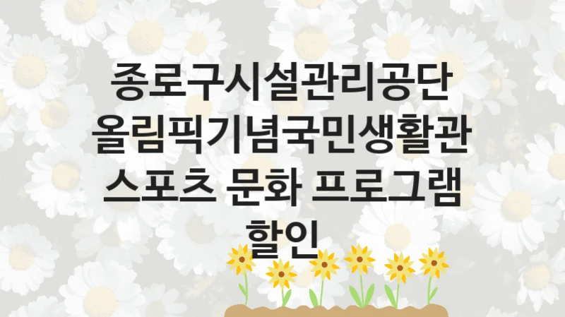 정부 지원 제도 “올림픽기념국민생활관 스포츠 문화 프로그램 할인” 신청 절차와 준비물 – 종로구시설관리공단
