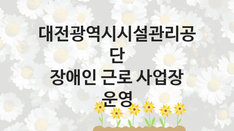 “장애인 근로 사업장 운영” 대전광역시시설관리공단 지원 혜택 – 자격 조건과 구비 서류