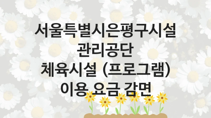 “체육시설 (프로그램) 이용 요금 감면” 서울특별시은평구시설관리공단 지원 혜택 – 신청 방법과 구비 서류