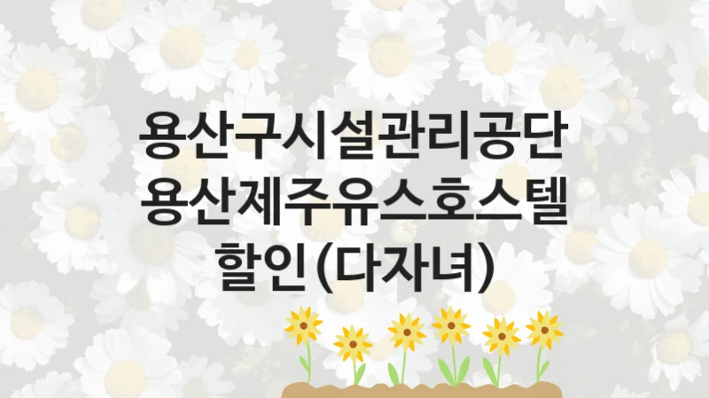 용산구시설관리공단
용산제주유스호스텔 할인(다자녀)