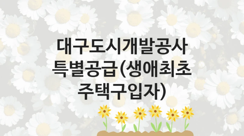 특별공급(생애최초 주택구입자) 신청 가이드 – 대구도시개발공사 복지 지원 방법 및 필수 요건 안내