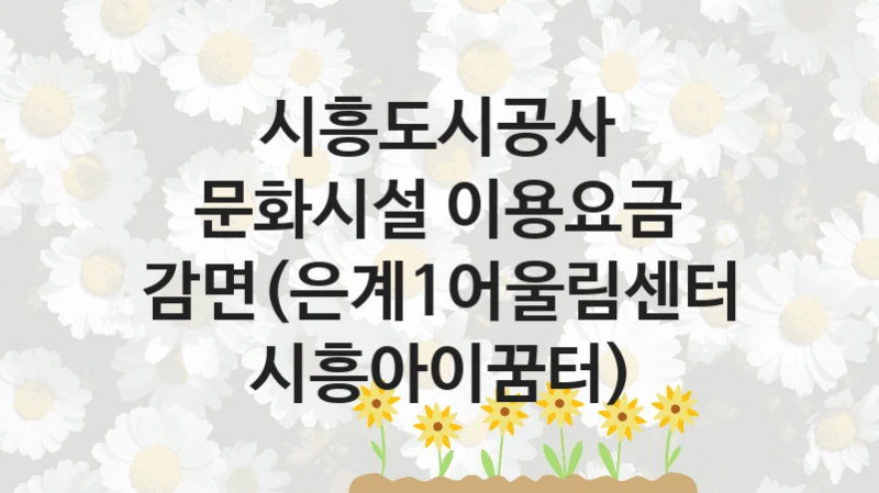 시흥도시공사
문화시설 이용요금 감면(은계1어울림센터 시흥아이꿈터)