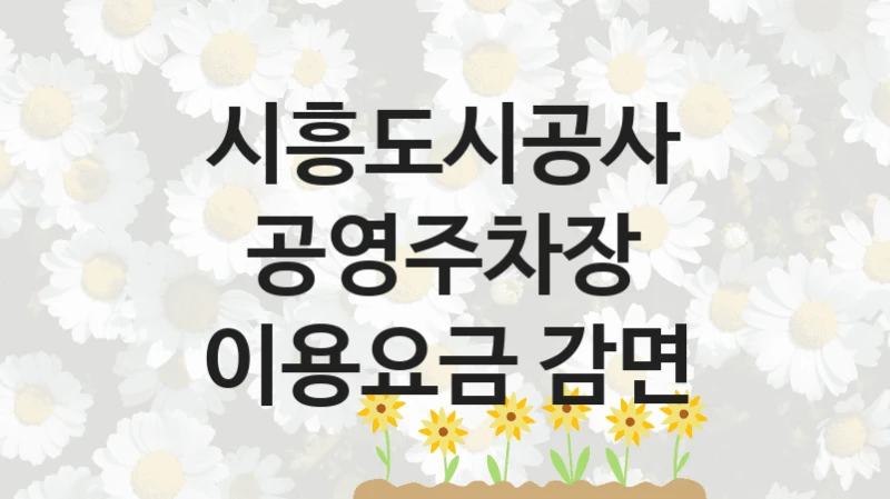 “공영주차장 이용요금 감면” 혜택 대상자 조건 – 시흥도시공사 복지정책 요건 및 혜택