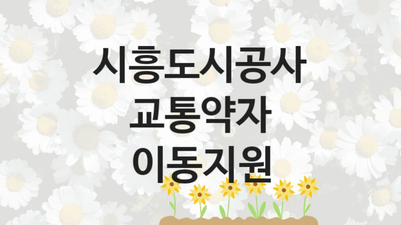 시흥도시공사 “교통약자 이동지원” 지원사업 대상자 선정 기준 및 서류 준비