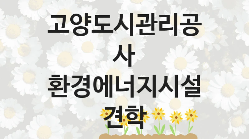 고양도시관리공사
환경에너지시설 견학