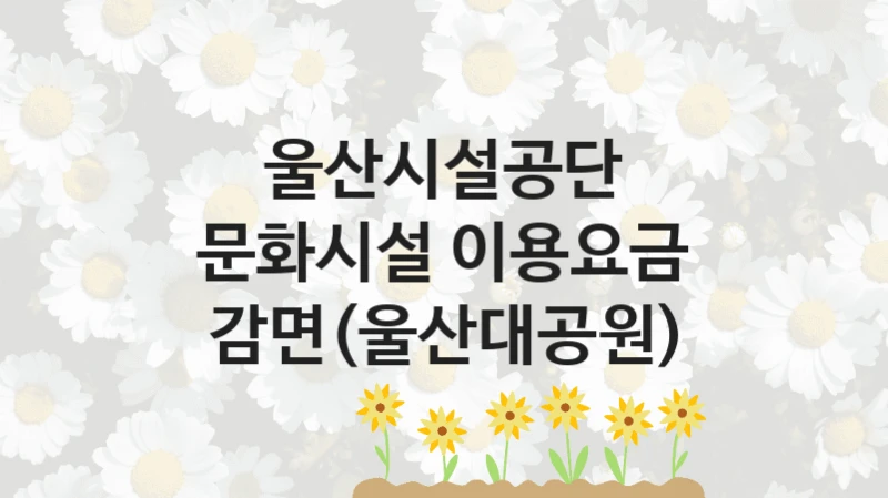 정부 지원 제도 “문화시설 이용요금 감면(울산대공원)” 신청 절차와 준비물 – 울산시설공단