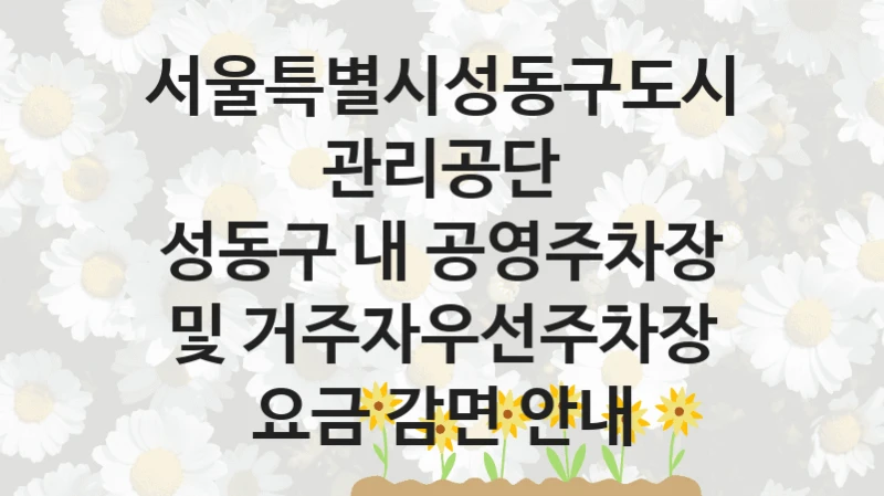 서울특별시성동구도시관리공단
성동구 내 공영주차장 및 거주자우선주차장 요금 감면 안내