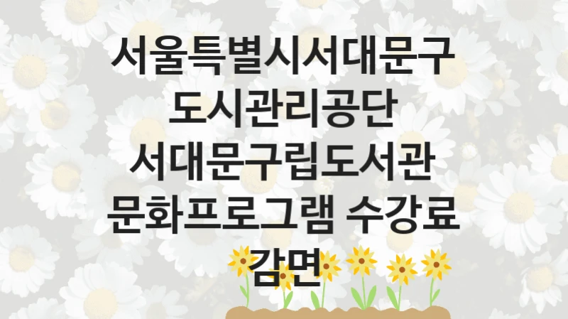 서울특별시서대문구도시관리공단 “서대문구립도서관 문화프로그램 수강료 감면” 지원사업 대상자 선정 기준 및 서류 준비