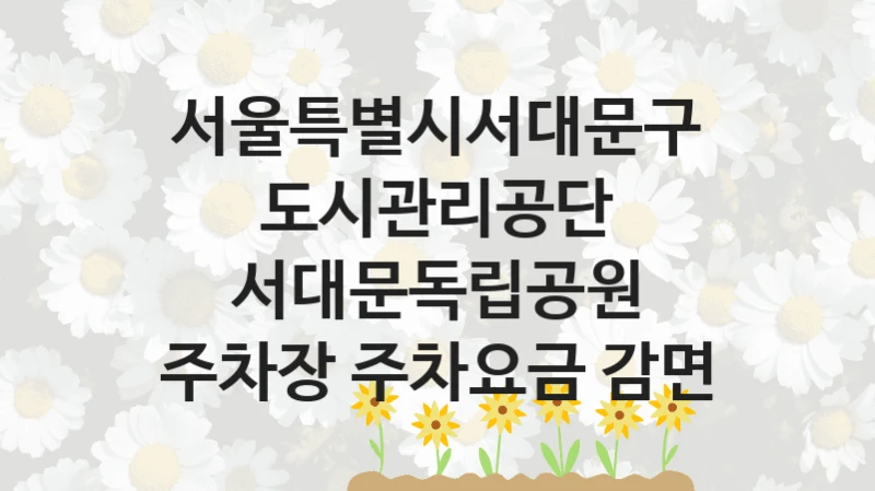 서대문독립공원 주차장 주차요금 감면 신청 가이드 – 서울특별시서대문구도시관리공단 복지 지원 혜택 정리