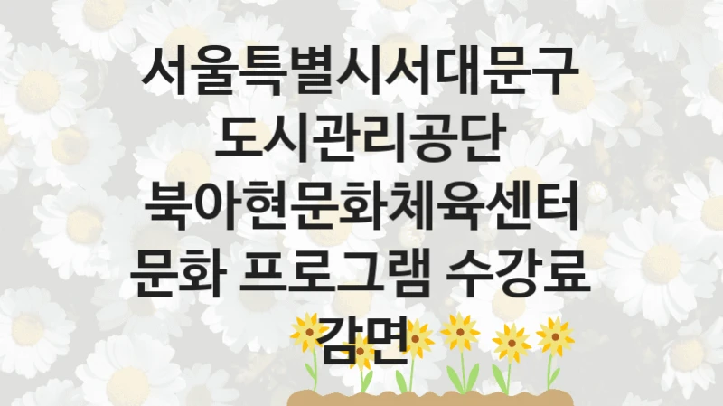 서울특별시서대문구도시관리공단
북아현문화체육센터 문화 프로그램 수강료 감면