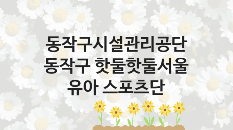 정부 복지 서비스 “동작구 핫둘핫둘서울 유아 스포츠단” – 동작구시설관리공단 신청 대상 및 제출 서류