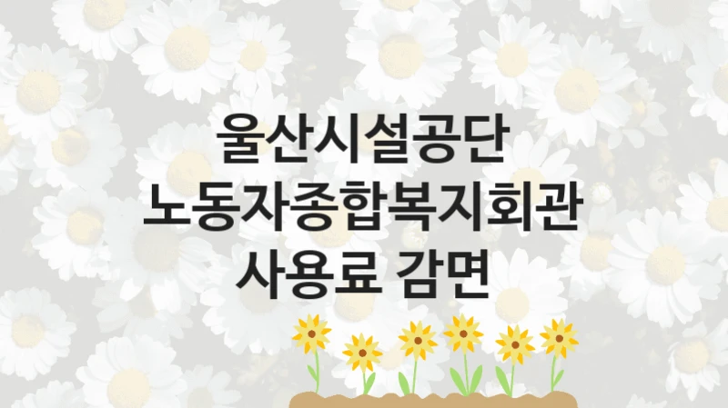 국가 복지 정책 “노동자종합복지회관 사용료 감면” 신청 대상 및 자격 조건 – 울산시설공단