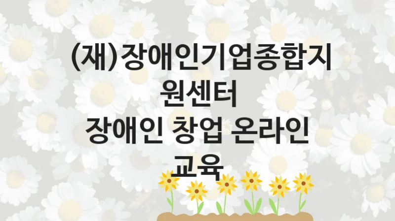 (재)장애인기업종합지원센터
장애인 창업 온라인 교육