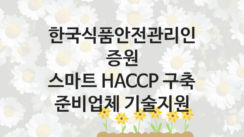 한국식품안전관리인증원
스마트 HACCP 구축 준비업체 기술지원