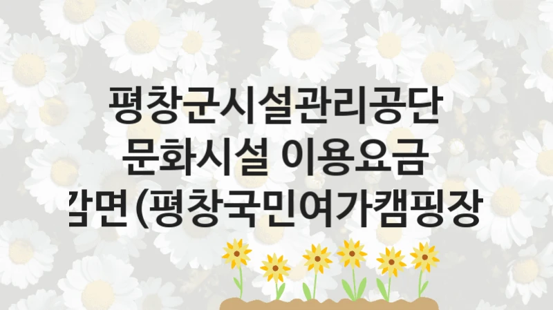 평창군시설관리공단 “문화시설 이용요금 감면(평창국민여가캠핑장)” 복지 지원혜택 – 자격 조건과 구비 서류