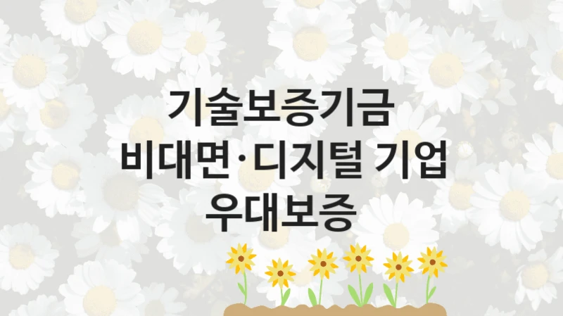기술보증기금 “비대면·디지털 기업 우대보증” 지원사업 대상자 선정 기준 및 서류 준비