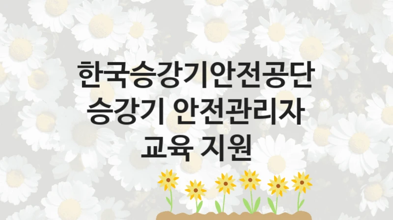 한국승강기안전공단
승강기 안전관리자 교육 지원