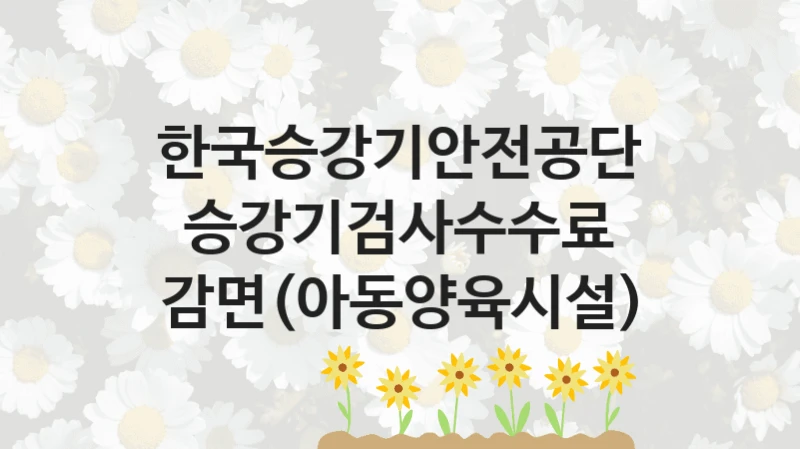 한국승강기안전공단 공공 복지 혜택 “승강기검사수수료 감면(아동양육시설)” – 신청 요건과 제출 서류