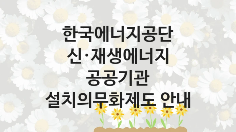 한국에너지공단
신·재생에너지 공공기관 설치의무화제도 안내