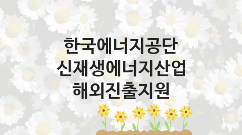 “신재생에너지산업 해외진출지원” 혜택 대상자 조건 – 한국에너지공단 복지정책 요건 및 혜택