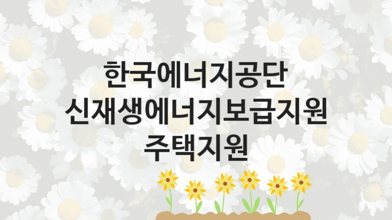 공공 복지 프로그램 “신재생에너지보급지원 주택지원” – 한국에너지공단 신청 대상 및 제출 서류